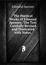 The Poetical Works of Edmund Spenser: The Text Carefully Revised and Illustrated with Notes