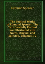 The Poetical Works of Edmund Spenser: The Text Carefully Revised and Illustrated with Notes, Original and Selected, Volumes 1-2