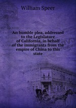 An humble plea, addressed to the Legislature of California, in behalf of the immigrants from the empire of China to this state