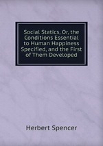Social Statics, Or, the Conditions Essential to Human Happiness Specified, and the First of Them Developed