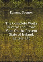 The Complete Works in Verse and Prose: Veue On the Present State of Ireland. Letters, Etc