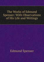 The Works of Edmund Spenser: With Observations of His Life and Writings