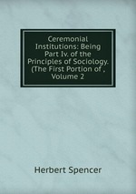 Ceremonial Institutions: Being Part Iv. of the Principles of Sociology. (The First Portion of , Volume 2