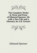 The Complete Works in Verse and Prose of Edmund Spenser. Ed. with a New Life and a Glossary, by A.B. Grosart