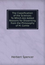 The Classification of the Sciences: To Which Are Added Reasons for Dissenting from the Philosophy of M. Comte