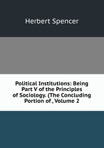 Political Institutions: Being Part V of the Principles of Sociology. (The Concluding Portion of , Volume 2