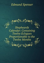 Shepheards Calendar: Containing Twelve Eclogues Proportionable to the Twelve Months