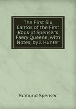 The First Six Cantos of the First Book of Spenser`s Faery Queene, with Notes, by J. Hunter