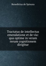 Tractatus de intellectus emendatione et de via: qua optime in veram rerum cognitionem dirigitur