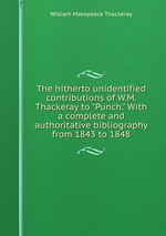 The hitherto unidentified contributions of W.M. Thackeray to "Punch." With a complete and authoritative bibliography from 1843 to 1848