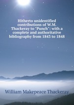 Hitherto unidentified contributions of W.M. Thackeray to "Punch": with a complete and authoritative bibliography from 1843 to 1848