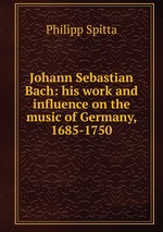 Johann Sebastian Bach: his work and influence on the music of Germany, 1685-1750
