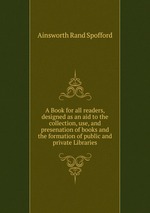 A Book for all readers, designed as an aid to the collection, use, and presenation of books and the formation of public and private Libraries