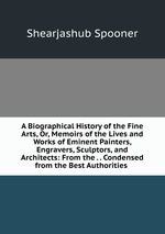 A Biographical History of the Fine Arts, Or, Memoirs of the Lives and Works of Eminent Painters, Engravers, Sculptors, and Architects: From the . . Condensed from the Best Authorities