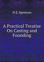 A Practical Treatise On Casting and Founding