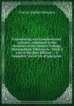 Commenting and Commentaries: Lectures Addressed to the Students of the Pastor`s College, Metropolitan Tabernacle : With a List of the Best Biblical . : A Complete List of All of Spurgeon`