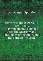 Some Account of Dr. Gall`s New Theory of Physiognomy: Founded Upon the Anatomy and Physiology of the Brain, and the Form of the Skull