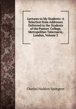 Lectures to My Students: A Selection from Addresses Delivered to the Students of the Pastors` College, Metropolitan Tabernacle, London, Volume 2