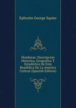 Honduras: Descripcion Historica, Geografica Y Estadistica De Esta Repblica De La America Central (Spanish Edition)