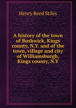 A history of the town of Bushwick, Kings county, N.Y. and of the town, village and city of Williamsburgh, Kings county, N.Y