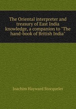 The Oriental interpreter and treasury of East India knowledge, a companion to "The hand-book of British India"