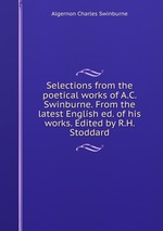 Selections from the poetical works of A.C. Swinburne. From the latest English ed. of his works. Edited by R.H. Stoddard
