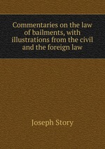 Commentaries on the law of bailments, with illustrations from the civil and the foreign law