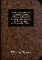 Three Irish glossaries. Cormac`s glossary codex A. O`Davoren`s glossary and a glossary to the calendar of Oingus the Culdee;