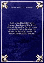 John L. Stoddard`s lectures; illustrated and embellished with views of the world`s famous places and people, being the identical discourses delivered . under the title of the Stoddard lectures