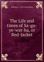 The Life and times of Sa-go-ye-wat-ha, or Red-Jacket