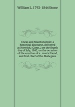 Uncas and Miantonomoh; a historical discourse, delivered at Norwich, (Conn.,) on the fourth day of July, 1842, on the occasion of the erection of a . man`s friend, and first chief of the Mohegans