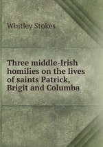 Three middle-Irish homilies on the lives of saints Patrick, Brigit and Columba