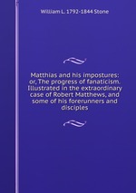 Matthias and his impostures: or, The progress of fanaticism. Illustrated in the extraordinary case of Robert Matthews, and some of his forerunners and disciples