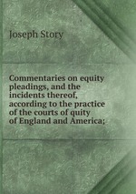 Commentaries on equity pleadings, and the incidents thereof, according to the practice of the courts of quity of England and America;