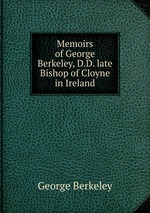 Memoirs of George Berkeley, D.D. late Bishop of Cloyne in Ireland
