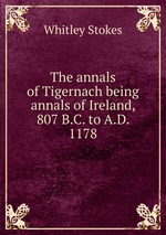 The annals of Tigernach being annals of Ireland, 807 B.C. to A.D. 1178