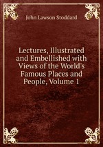 Lectures, Illustrated and Embellished with Views of the World`s Famous Places and People, Volume 1