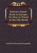 Norton`s Hand-Book to Europe; Or, How to Travel in the Old World
