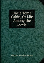 Uncle Tom`s Cabin, Or Life Among the Lowly