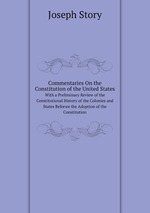 Commentaries On the Constitution of the United States. With a Preliminary Review of the Constitutional History of the Colonies and States Beforwe the Adoption of the Constitution