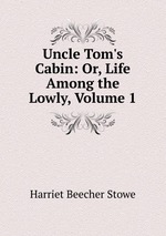 Uncle Tom`s Cabin: Or, Life Among the Lowly, Volume 1