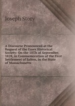 A Discourse Pronounced at the Request of the Essex Historical Society: On the 18Th of September, 1828, in Commemoration of the First Settlement of Salem, in the State of Massachusetts