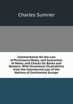 Commentaries On the Law of Promissory Notes, and Guaranties of Notes, and Checks On Banks and Bankers: With Occasional Illustrations from the Commercial Law of the Nations of Continental Europe