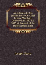 An Address by Mr. Justice Story On Chief Justice Marshall, Delivered in 1852 I.E. 1835 at Request of the Suffolk (Mass.) Bar
