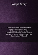 Commentaries On the Constitution of the United States: With a Preliminary Review of the Constitutional History of the Colonies and States, Before the Adoption of the Constitution, Volume 3