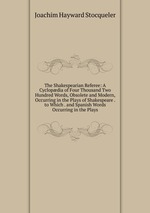 The Shakespearian Referee: A Cyclopdia of Four Thousand Two Hundred Words, Obsolete and Modern, Occurring in the Plays of Shakespeare . to Which . and Spanish Words Occurring in the Plays