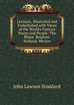 Lectures, Illustrated and Embellished with Views of the World`s Famous Places and People: The Rhine. Belgium. Holland. Mexico