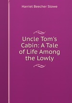 Uncle Tom`s Cabin: A Tale of Life Among the Lowly
