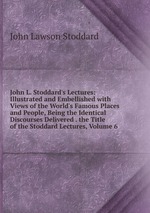 John L. Stoddard`s Lectures: Illustrated and Embellished with Views of the World`s Famous Places and People, Being the Identical Discourses Delivered . the Title of the Stoddard Lectures, Volume 6