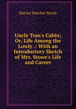 Uncle Tom`s Cabin; Or, Life Among the Lowly .: With an Introductory Sketch of Mrs. Stowe`s Life and Career